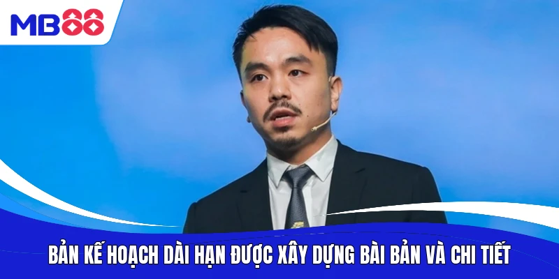 Bản kế hoạch dài hạn được xây dựng bài bản và chi tiết