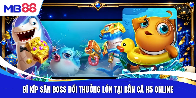 Bí kíp săn boss đổi thưởng lớn tại bắn cá H5 online